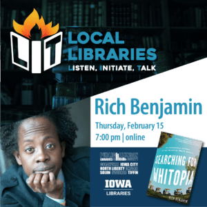 Local Libraries LIT [Listen Initiate Talk] featuring Rich Benjamin online on Thursday, February 15, 7:00 pm. Sponsored by the Public Libraries of Johnson County and the Iowa Libraries.